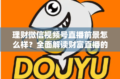 理财微信视频号直播前景怎么样?全面解读财富直播的机遇、挑战与变现之路 理财微信视频号直播前景怎么样?全面解读财富直播的机遇、挑战与变现之路