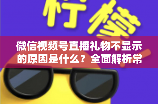 微信视频号直播礼物不显示的原因是什么？全面解析常见原因与高效解决方法
