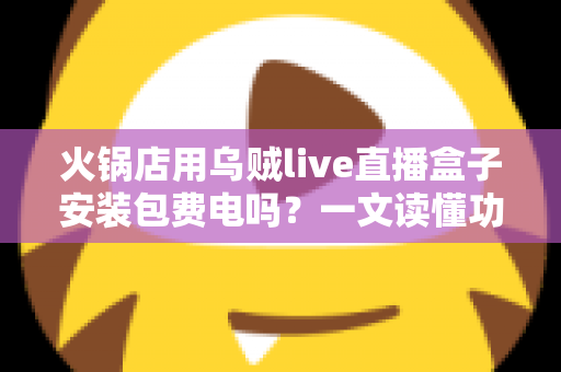 火锅店用乌贼live直播盒子安装包费电吗？一文读懂功耗真相与省电攻略