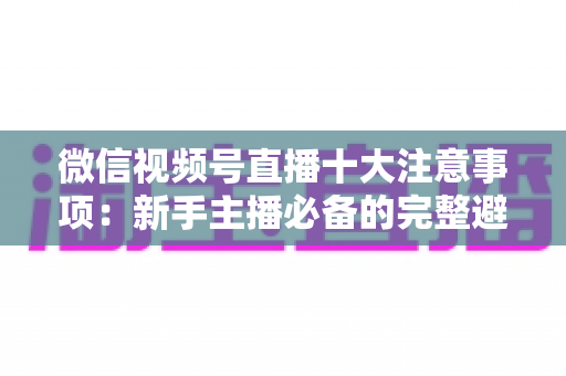 微信视频号直播十大注意事项：新手主播必备的完整避坑指南