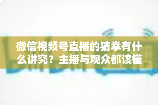 微信视频号直播的猜拳有什么讲究?主播与观众都该懂的互动玩法全解析 微信视频号直播的猜拳有什么讲究?主播与观众都该懂的互动玩法全解析