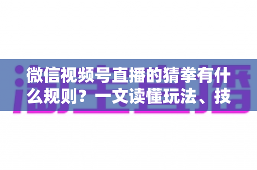 微信视频号直播的猜拳有什么规则？一文读懂玩法、技巧与互动全攻略