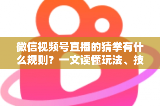 微信视频号直播的猜拳有什么规则？一文读懂玩法、技巧与互动全攻略