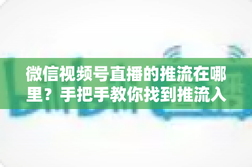 微信视频号直播的推流在哪里?手把手教你找到推流入口并完成开播设置 微信视频号直播的推流在哪里?手把手教你找到推流入口并完成开播设置