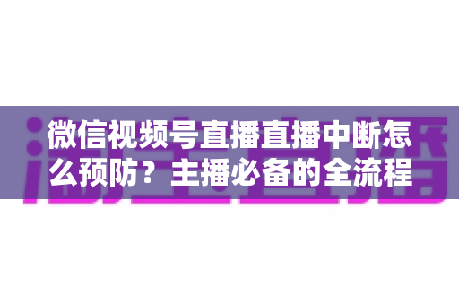 微信视频号直播直播中断怎么预防？主播必备的全流程稳定性保障指南