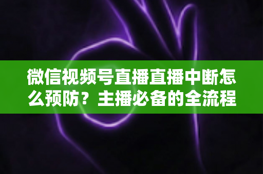 微信视频号直播直播中断怎么预防？主播必备的全流程稳定性保障指南