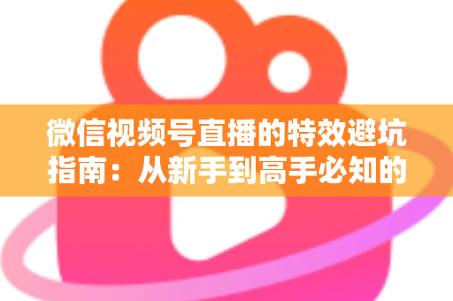 微信视频号直播的特效避坑指南:从新手到高手必知的特效使用技巧与误区全解析 微信视频号直播的特效避坑指南:从新手到高手必知的特效使用技巧与误区全解析