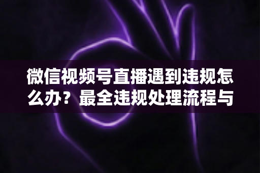 微信视频号直播遇到违规怎么办?最全违规处理流程与预防指南,助您安心开播 微信视频号直播遇到违规怎么办?最全违规处理流程与预防指南,助您安心开播
