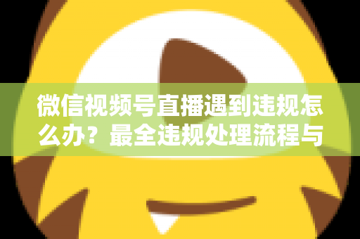 微信视频号直播遇到违规怎么办?最全违规处理流程与预防指南,助您安心开播 微信视频号直播遇到违规怎么办?最全违规处理流程与预防指南,助您安心开播