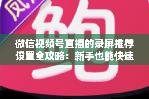 微信视频号直播的录屏推荐设置全攻略:新手也能快速上手的高流量直播秘籍 微信视频号直播的录屏推荐设置全攻略:新手也能快速上手的高流量直播秘籍