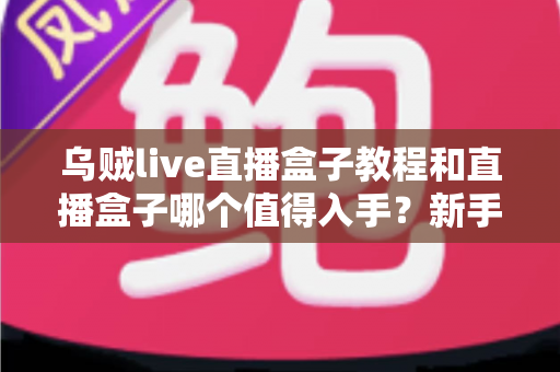 乌贼live直播盒子教程和直播盒子哪个值得入手?新手必看的使用指南与选购攻略 乌贼live直播盒子教程和直播盒子哪个值得入手?新手必看的使用指南与选购攻略