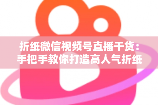 折纸微信视频号直播干货：手把手教你打造高人气折纸直播间的实战指南