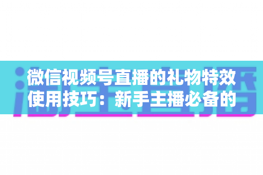 微信视频号直播的礼物特效使用技巧:新手主播必备的互动涨粉实战指南 微信视频号直播的礼物特效使用技巧:新手主播必备的互动涨粉实战指南