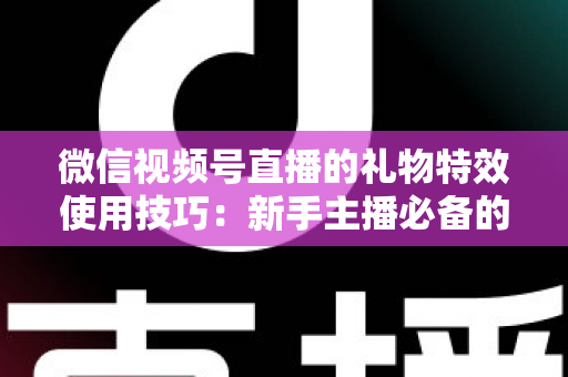 微信视频号直播的礼物特效使用技巧:新手主播必备的互动涨粉实战指南 微信视频号直播的礼物特效使用技巧:新手主播必备的互动涨粉实战指南
