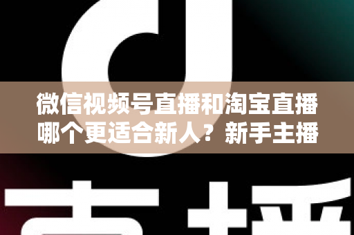 微信视频号直播和淘宝直播哪个更适合新人?新手主播平台选择与避坑全攻略 微信视频号直播和淘宝直播哪个更适合新人?新手主播平台选择与避坑全攻略