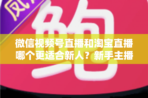 微信视频号直播和淘宝直播哪个更适合新人?新手主播平台选择与避坑全攻略 微信视频号直播和淘宝直播哪个更适合新人?新手主播平台选择与避坑全攻略