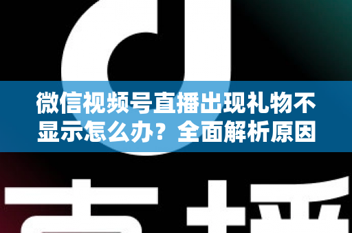 微信视频号直播出现礼物不显示怎么办？全面解析原因与实用解决方法