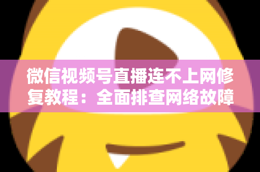 微信视频号直播连不上网修复教程:全面排查网络故障,快速恢复稳定开播的实用指南 微信视频号直播连不上网修复教程:全面排查网络故障,快速恢复稳定开播的实用指南