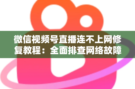 微信视频号直播连不上网修复教程:全面排查网络故障,快速恢复稳定开播的实用指南 微信视频号直播连不上网修复教程:全面排查网络故障,快速恢复稳定开播的实用指南