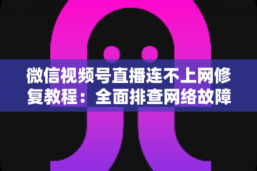 微信视频号直播连不上网修复教程:全面排查网络故障,快速恢复稳定开播的实用指南 微信视频号直播连不上网修复教程:全面排查网络故障,快速恢复稳定开播的实用指南