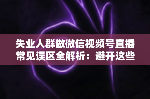 失业人群做微信视频号直播常见误区全解析:避开这些坑,让你少走弯路稳步起步 失业人群做微信视频号直播常见误区全解析:避开这些坑,让你少走弯路稳步起步
