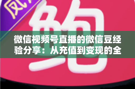 微信视频号直播的微信豆经验分享:从充值到变现的全流程实战指南 微信视频号直播的微信豆经验分享:从充值到变现的全流程实战指南
