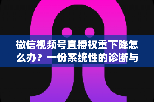 微信视频号直播权重下降怎么办?一份系统性的诊断与恢复实战指南 微信视频号直播权重下降怎么办?一份系统性的诊断与恢复实战指南