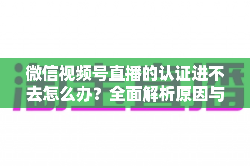微信视频号直播的认证进不去怎么办?全面解析原因与高效解决方法,助你快速开启直播之旅 微信视频号直播的认证进不去怎么办?全面解析原因与高效解决方法,助你快速开启直播之旅