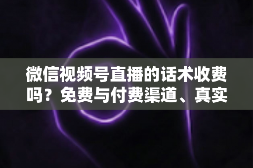 微信视频号直播的话术收费吗?免费与付费渠道、真实价格与避坑指南全解析 微信视频号直播的话术收费吗?免费与付费渠道、真实价格与避坑指南全解析