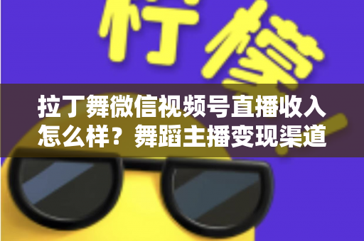 拉丁舞微信视频号直播收入怎么样?舞蹈主播变现渠道与收益深度解析 拉丁舞微信视频号直播收入怎么样?舞蹈主播变现渠道与收益深度解析