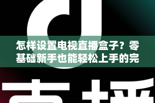 怎样设置电视直播盒子?零基础新手也能轻松上手的完整设置指南 怎样设置电视直播盒子?零基础新手也能轻松上手的完整设置指南