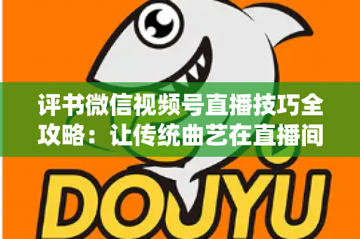 评书微信视频号直播技巧全攻略:让传统曲艺在直播间焕发新生的实战指南 评书微信视频号直播技巧全攻略:让传统曲艺在直播间焕发新生的实战指南