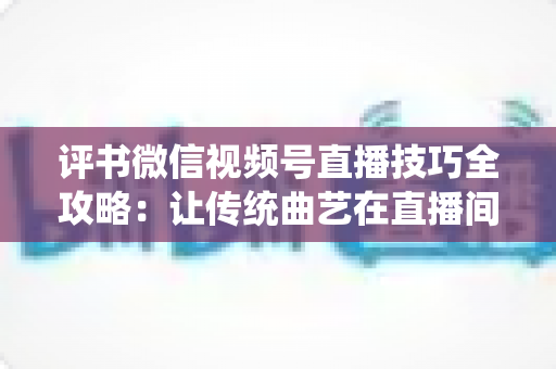 评书微信视频号直播技巧全攻略:让传统曲艺在直播间焕发新生的实战指南 评书微信视频号直播技巧全攻略:让传统曲艺在直播间焕发新生的实战指南