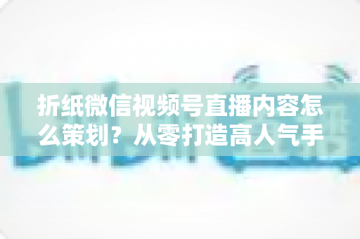 折纸微信视频号直播内容怎么策划?从零打造高人气手工直播的完整指南 折纸微信视频号直播内容怎么策划?从零打造高人气手工直播的完整指南