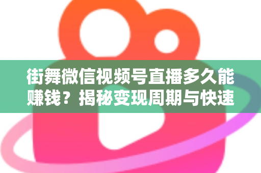 街舞微信视频号直播多久能赚钱?揭秘变现周期与快速盈利实战指南 街舞微信视频号直播多久能赚钱?揭秘变现周期与快速盈利实战指南