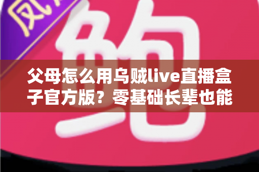 父母怎么用乌贼live直播盒子官方版？零基础长辈也能轻松学会的完整使用指南
