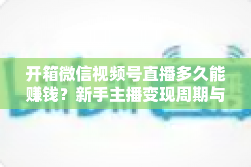 开箱微信视频号直播多久能赚钱?新手主播变现周期与实战指南全解析 开箱微信视频号直播多久能赚钱?新手主播变现周期与实战指南全解析