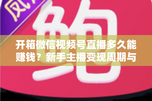 开箱微信视频号直播多久能赚钱?新手主播变现周期与实战指南全解析 开箱微信视频号直播多久能赚钱?新手主播变现周期与实战指南全解析