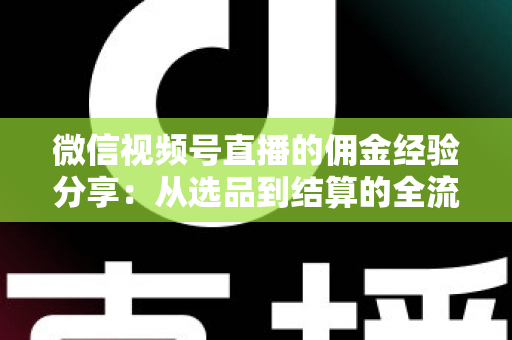 微信视频号直播的佣金经验分享:从选品到结算的全流程实战指南 微信视频号直播的佣金经验分享:从选品到结算的全流程实战指南
