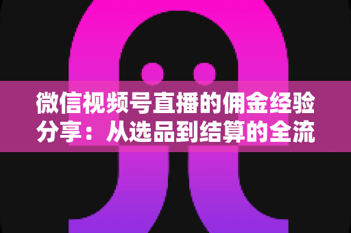 微信视频号直播的佣金经验分享:从选品到结算的全流程实战指南 微信视频号直播的佣金经验分享:从选品到结算的全流程实战指南