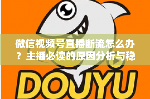 微信视频号直播断流怎么办?主播必读的原因分析与稳定直播全攻略 微信视频号直播断流怎么办?主播必读的原因分析与稳定直播全攻略