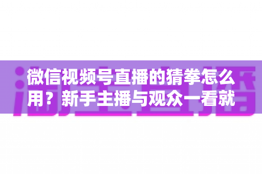 微信视频号直播的猜拳怎么用?新手主播与观众一看就会的互动玩法实战指南 微信视频号直播的猜拳怎么用?新手主播与观众一看就会的互动玩法实战指南