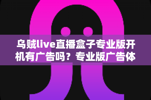 乌贼live直播盒子专业版开机有广告吗？专业版广告体验与使用指南全面解析