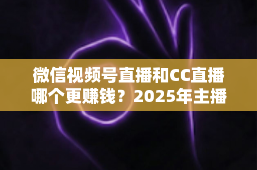 微信视频号直播和CC直播哪个更赚钱?2025年主播变现平台深度对比全解析 微信视频号直播和CC直播哪个更赚钱?2025年主播变现平台深度对比全解析