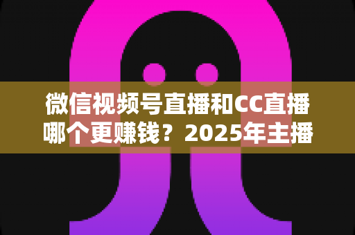 微信视频号直播和CC直播哪个更赚钱?2025年主播变现平台深度对比全解析 微信视频号直播和CC直播哪个更赚钱?2025年主播变现平台深度对比全解析
