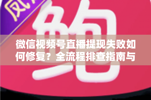 微信视频号直播提现失败如何修复？全流程排查指南与收益安全到账攻略