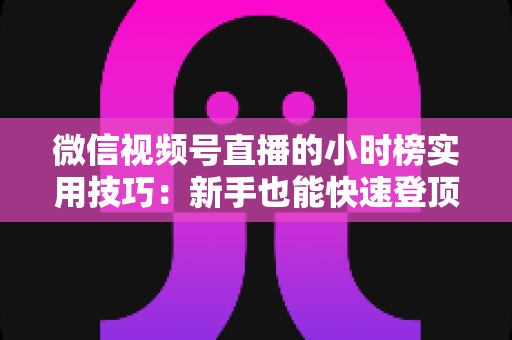 微信视频号直播的小时榜实用技巧:新手也能快速登顶的流量增长全攻略 微信视频号直播的小时榜实用技巧:新手也能快速登顶的流量增长全攻略