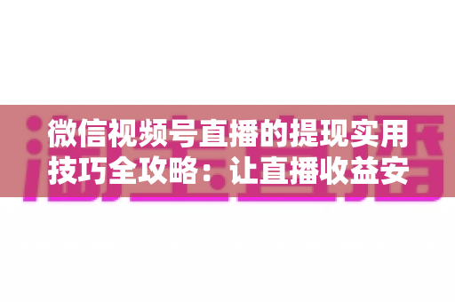 微信视频号直播的提现实用技巧全攻略：让直播收益安全、快速、合规到账