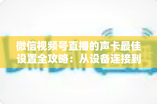 微信视频号直播的声卡最佳设置全攻略：从设备连接到参数调校，助你打造专业级直播音质