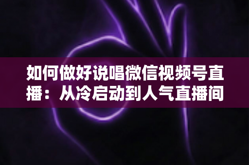 如何做好说唱微信视频号直播：从冷启动到人气直播间的实战全攻略